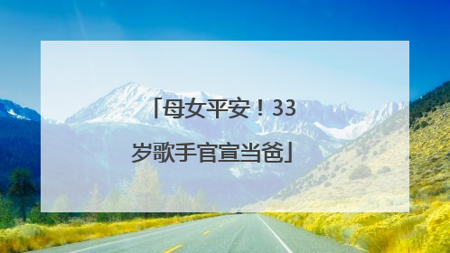 母女平安！33岁歌手官宣当爸