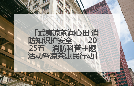 武夷凉茶润心田·消防知识护安全——2025五一消防科普主题活动暨凉茶惠民行动