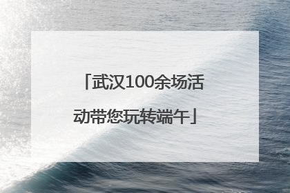武汉100余场活动带您玩转端午