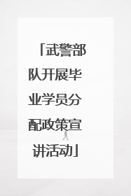 武警部队开展毕业学员分配政策宣讲活动