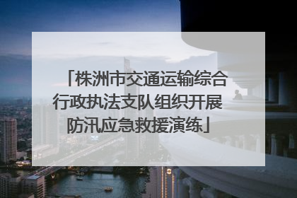 株洲市交通运输综合行政执法支队组织开展防汛应急救援演练