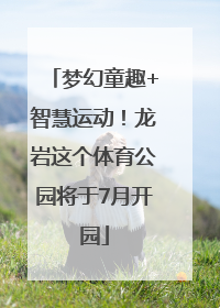 梦幻童趣+智慧运动！龙岩这个体育公园将于7月开园