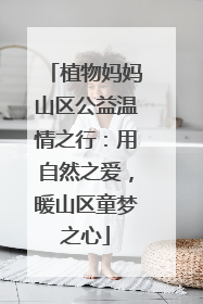 植物妈妈山区公益温情之行：用自然之爱，暖山区童梦之心