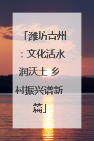 潍坊青州：文化活水润沃土 乡村振兴谱新篇
