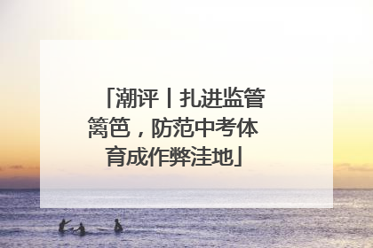 潮评丨扎进监管篱笆，防范中考体育成作弊洼地