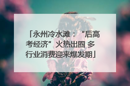 永州冷水滩：“后高考经济”火热出圈 多行业消费迎来爆发期