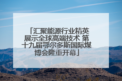 汇聚能源行业精英 展示全球高端技术 第十九届鄂尔多斯国际煤博会隆重开幕