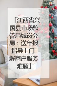 江西省兴国县市场监管局城岗分局：送年报指导上门 解商户服务难题