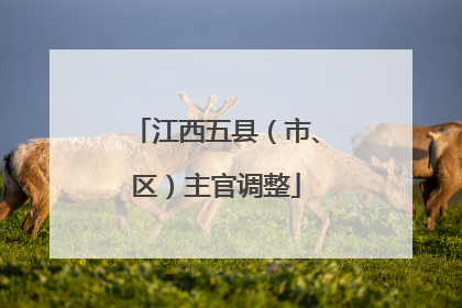 江西五县（市、区）主官调整