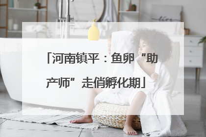 河南镇平：鱼卵“助产师”走俏孵化期