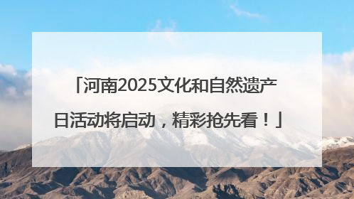 河南2025文化和自然遗产日活动将启动，精彩抢先看！