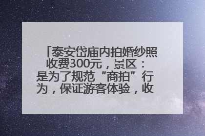泰安岱庙内拍婚纱照收费300元，景区：是为了规范“商拍”行为，保证游客体验，收取费用全部上交国库