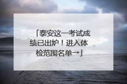 泰安这一考试成绩已出炉！进入体检范围名单→