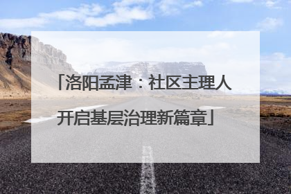 洛阳孟津：社区主理人开启基层治理新篇章