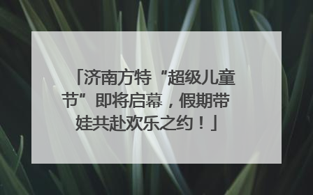济南方特“超级儿童节”即将启幕，假期带娃共赴欢乐之约！