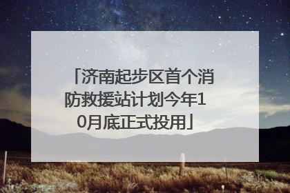 济南起步区首个消防救援站计划今年10月底正式投用