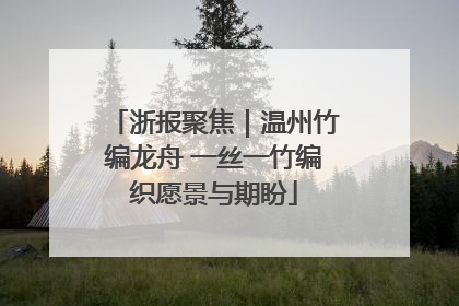 浙报聚焦｜温州竹编龙舟 一丝一竹编织愿景与期盼