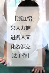 浙江绍兴大力推进名人文化资源立法工作