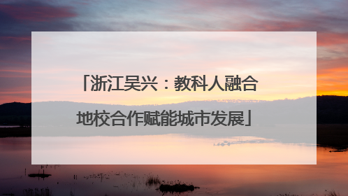 浙江吴兴：教科人融合 地校合作赋能城市发展