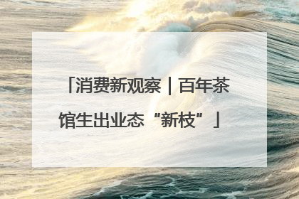 消费新观察｜百年茶馆生出业态“新枝”
