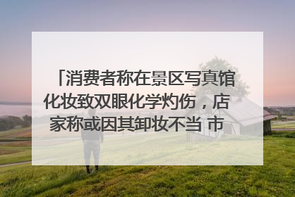 消费者称在景区写真馆化妆致双眼化学灼伤，店家称或因其卸妆不当 市场监管部门介入