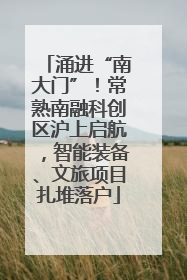 涌进“南大门”！常熟南融科创区沪上启航，智能装备、文旅项目扎堆落户