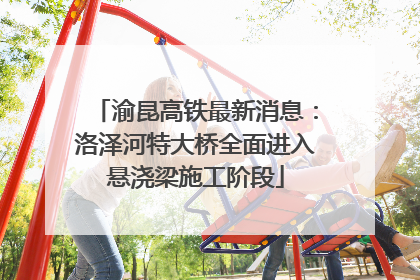 渝昆高铁最新消息：洛泽河特大桥全面进入悬浇梁施工阶段