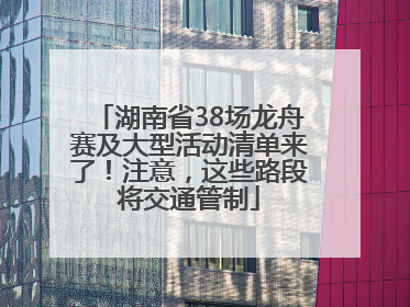 湖南省38场龙舟赛及大型活动清单来了！注意，这些路段将交通管制