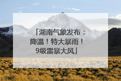 湖南气象发布：降温！特大暴雨！9级雷暴大风