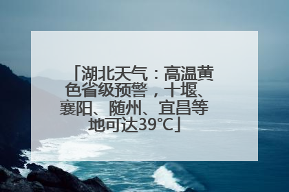 湖北天气：高温黄色省级预警，十堰、襄阳、随州、宜昌等地可达39℃