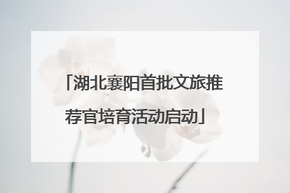 湖北襄阳首批文旅推荐官培育活动启动