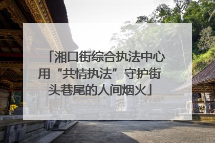 湘口街综合执法中心用“共情执法”守护街头巷尾的人间烟火