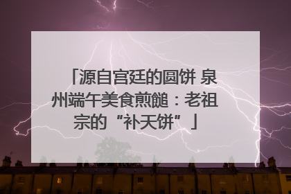 源自宫廷的圆饼 泉州端午美食煎䭔：老祖宗的“补天饼”