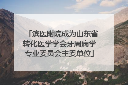 滨医附院成为山东省转化医学学会牙周病学专业委员会主委单位