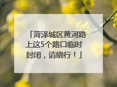 菏泽城区黄河路上这5个路口临时封闭，请绕行！