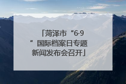 菏泽市“6·9”国际档案日专题新闻发布会召开