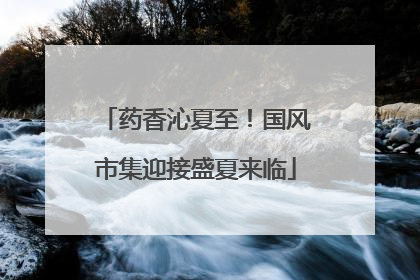 药香沁夏至！国风市集迎接盛夏来临