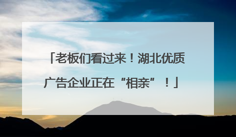 老板们看过来！湖北优质广告企业正在“相亲”！