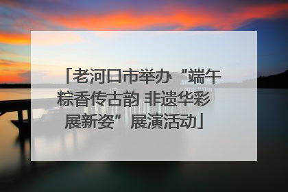 老河口市举办“端午粽香传古韵 非遗华彩展新姿”展演活动