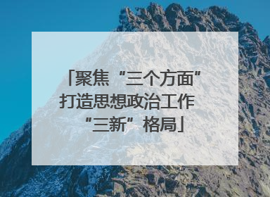 聚焦“三个方面” 打造思想政治工作“三新”格局