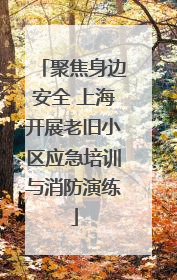 聚焦身边安全 上海开展老旧小区应急培训与消防演练