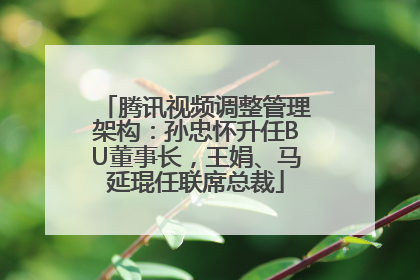 腾讯视频调整管理架构：孙忠怀升任BU董事长，王娟、马延琨任联席总裁