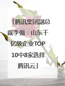 腾讯集团副总裁李强：山东千亿级企业TOP10中8家选择腾讯云