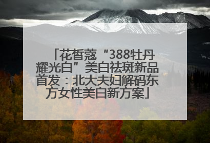 花皙蔻“388牡丹耀光白”美白祛斑新品首发：北大夫妇解码东方女性美白新方案