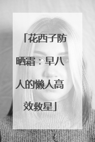 花西子防晒霜：早八人的懒人高效救星