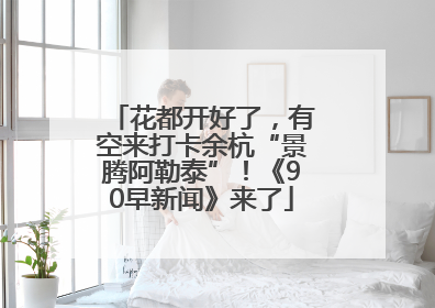 花都开好了，有空来打卡余杭“景腾阿勒泰”！《90早新闻》来了