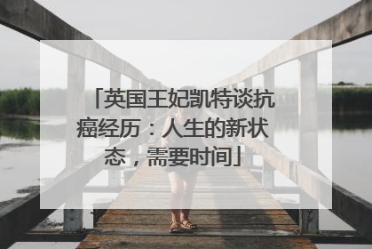 英国王妃凯特谈抗癌经历：人生的新状态，需要时间