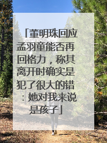 董明珠回应孟羽童能否再回格力，称其离开时确实是犯了很大的错：她对我来说是孩子