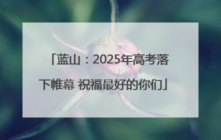 蓝山：2025年高考落下帷幕 祝福最好的你们