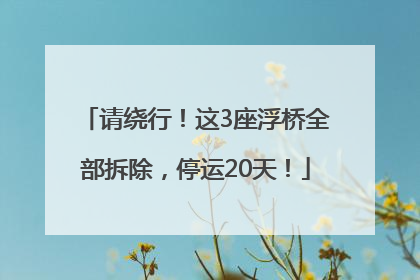 请绕行！这3座浮桥全部拆除，停运20天！